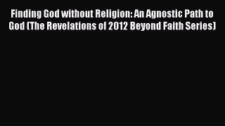 Read Finding God without Religion: An Agnostic Path to God (The Revelations of 2012 Beyond