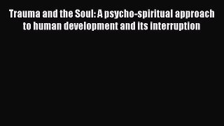 Download Trauma and the Soul: A psycho-spiritual approach to human development and its interruption