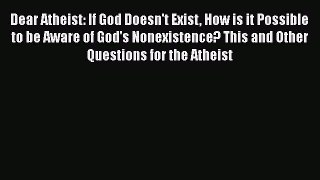 Read Dear Atheist: If God Doesn't Exist How is it Possible to be Aware of God's Nonexistence?