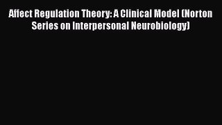 Read Affect Regulation Theory: A Clinical Model (Norton Series on Interpersonal Neurobiology)