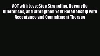Read ACT with Love: Stop Struggling Reconcile Differences and Strengthen Your Relationship