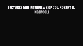 Download LECTURES AND INTERVIEWS OF COL. ROBERT. G. INGERSOLL PDF Online