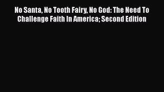 Read No Santa No Tooth Fairy No God: The Need To Challenge Faith In America Second Edition