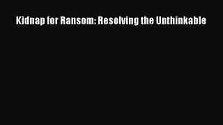 Download Kidnap for Ransom: Resolving the Unthinkable PDF Free