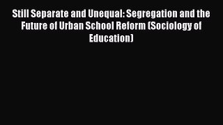 Read Still Separate and Unequal: Segregation and the Future of Urban School Reform (Sociology