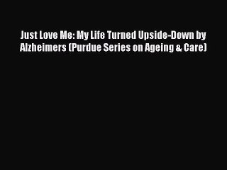 Read Just Love Me: My Life Turned Upside-Down by Alzheimers (Purdue Series on Ageing & Care)