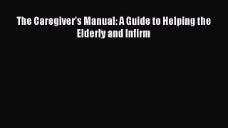 Read The Caregiver's Manual: A Guide to Helping the Elderly and Infirm Ebook Free
