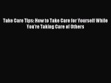 Read Take Care Tips: How to Take Care for Yourself While You're Taking Care of Others Ebook