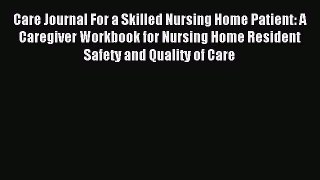Read Care Journal For a Skilled Nursing Home Patient: A Caregiver Workbook for Nursing Home