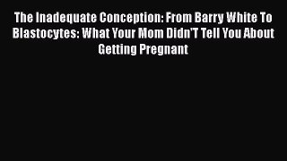 Read The Inadequate Conception: From Barry White To Blastocytes: What Your Mom Didn'T Tell