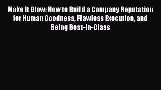 Read Make It Glow: How to Build a Company Reputation for Human Goodness Flawless Execution