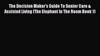 Read The Decision Maker's Guide To Senior Care & Assisted Living (The Elephant In The Room