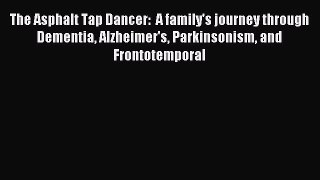 Download The Asphalt Tap Dancer:  A family's journey through Dementia Alzheimer's Parkinsonism