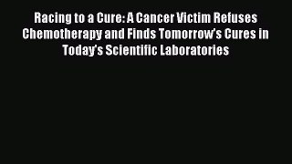 Read Racing to a Cure: A Cancer Victim Refuses Chemotherapy and Finds Tomorrow's Cures in Today's