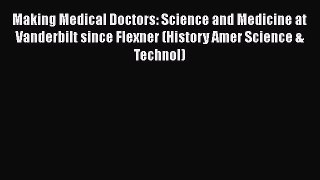 Download Making Medical Doctors: Science and Medicine at Vanderbilt since Flexner (History