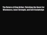 Read The Return of King Arthur: Finishing the Quest for Wholeness Inner Strength and Self-Knowledge