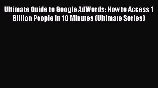Read Ultimate Guide to Google AdWords: How to Access 1 Billion People in 10 Minutes (Ultimate
