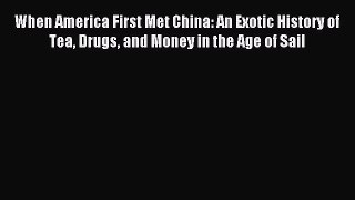 Read When America First Met China: An Exotic History of Tea Drugs and Money in the Age of Sail