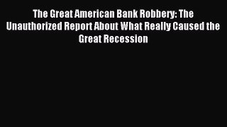 Read The Great American Bank Robbery: The Unauthorized Report About What Really Caused the