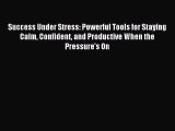 Read Success Under Stress: Powerful Tools for Staying Calm Confident and Productive When the