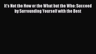 Read It's Not the How or the What but the Who: Succeed by Surrounding Yourself with the Best