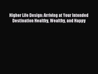 Read Higher Life Design: Arriving at Your Intended Destination Healthy Wealthy and Happy Ebook