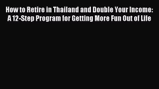 Download How to Retire in Thailand and Double Your Income: A 12-Step Program for Getting More