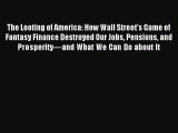 Read The Looting of America: How Wall Street's Game of Fantasy Finance Destroyed Our Jobs Pensions