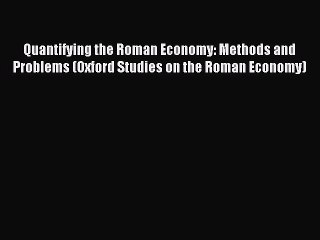 Read Quantifying the Roman Economy: Methods and Problems (Oxford Studies on the Roman Economy)