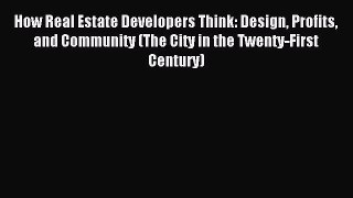 Read How Real Estate Developers Think: Design Profits and Community (The City in the Twenty-First