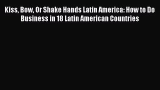 Read Kiss Bow Or Shake Hands Latin America: How to Do Business in 18 Latin American Countries