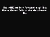 Read How to FIND your Super Awesome Sassy Self!: A Modern Woman's Guide to Living a Less-Stressed