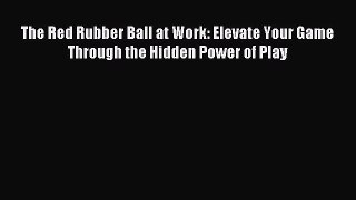 Read The Red Rubber Ball at Work: Elevate Your Game Through the Hidden Power of Play PDF Online