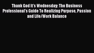 Read Thank God It's Wednesday: The Business Professional's Guide To Realizing Purpose Passion