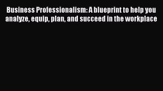 Read Business Professionalism: A blueprint to help you analyze equip plan and succeed in the