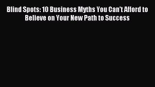 Read Blind Spots: 10 Business Myths You Can't Afford to Believe on Your New Path to Success