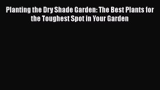 Read Planting the Dry Shade Garden: The Best Plants for the Toughest Spot in Your Garden Ebook