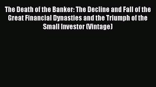 Read The Death of the Banker: The Decline and Fall of the Great Financial Dynasties and the