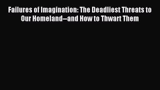 Read Failures of Imagination: The Deadliest Threats to Our Homeland--and How to Thwart Them