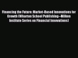 Read Financing the Future: Market-Based Innovations for Growth (Wharton School Publishing--Milken