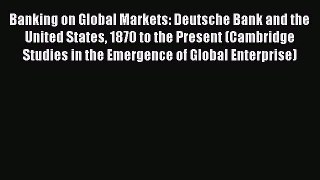 Read Banking on Global Markets: Deutsche Bank and the United States 1870 to the Present (Cambridge