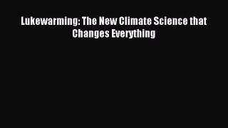 Read Lukewarming: The New Climate Science that Changes Everything Ebook Free