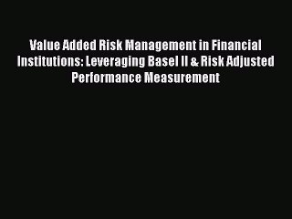 Read Value Added Risk Management in Financial Institutions: Leveraging Basel II & Risk Adjusted