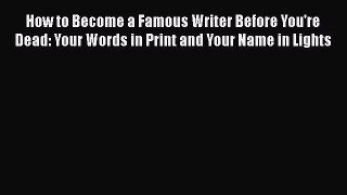 Read How to Become a Famous Writer Before You're Dead: Your Words in Print and Your Name in