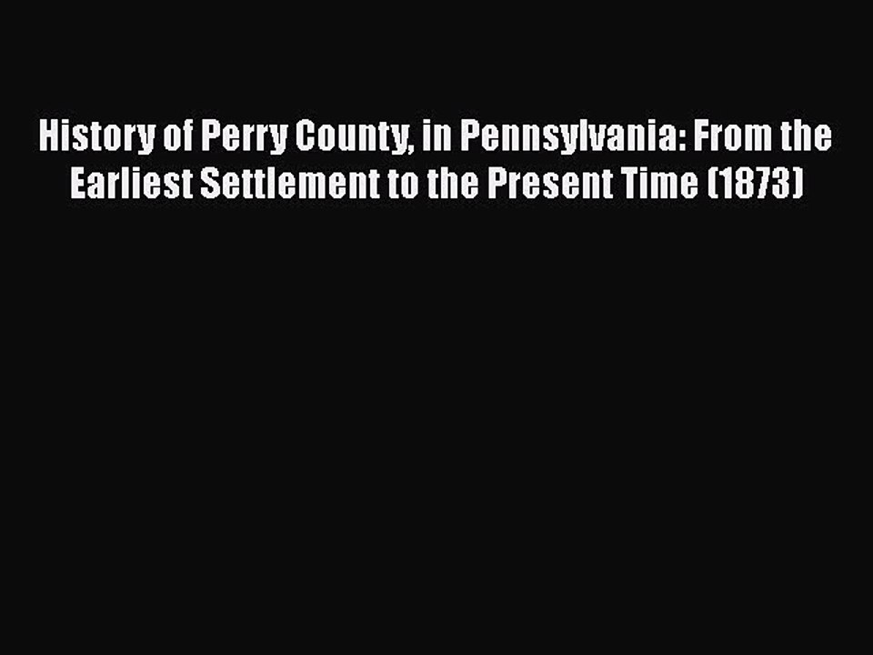 Read History of Perry County in Pennsylvania: From the Earliest Settlement to the Present Time