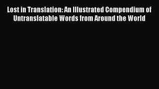Read Lost in Translation: An Illustrated Compendium of Untranslatable Words from Around the