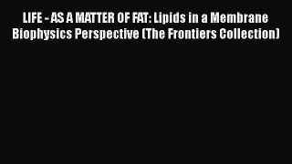 Read LIFE - AS A MATTER OF FAT: Lipids in a Membrane Biophysics Perspective (The Frontiers