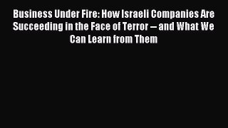 Read Business Under Fire: How Israeli Companies Are Succeeding in the Face of Terror -- and
