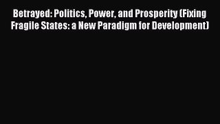Read Betrayed: Politics Power and Prosperity (Fixing Fragile States: a New Paradigm for Development)
