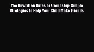 Read The Unwritten Rules of Friendship: Simple Strategies to Help Your Child Make Friends PDF